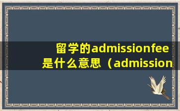 留学的admissionfee是什么意思（admission fee是学费吗）